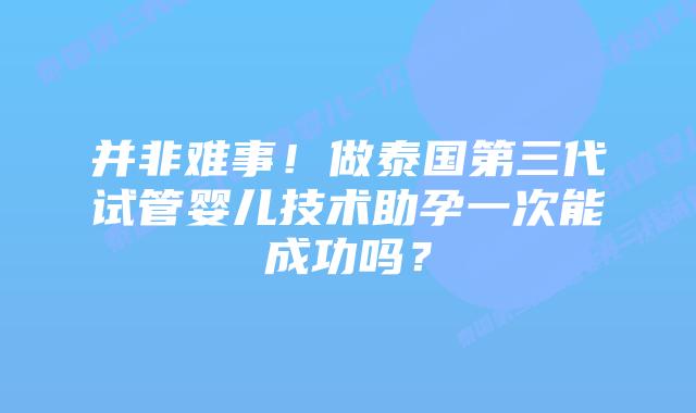 并非难事！做泰国第三代试管婴儿技术助孕一次能成功吗？