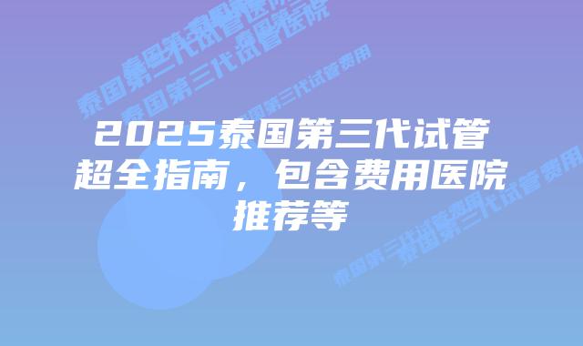 2025泰国第三代试管超全指南,包含费用医院推荐等插图 2025泰国第三代试管超全指南,包含费用医院推荐等