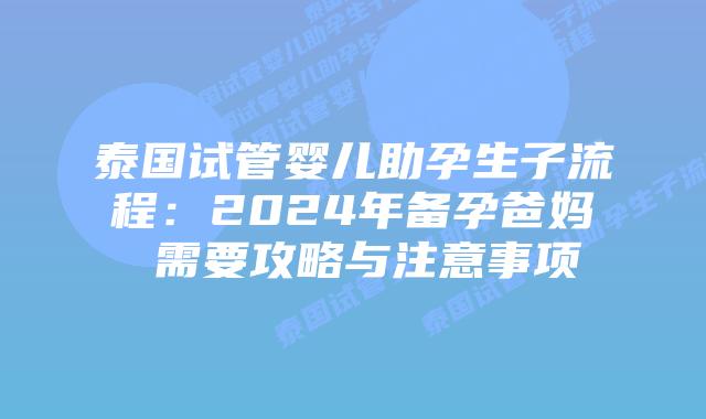 泰国试管婴儿助孕生子流程：2024年备孕爸妈 需要攻略与注意事项