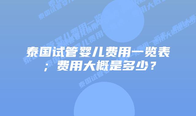 泰国试管婴儿费用一览表；费用大概是多少？