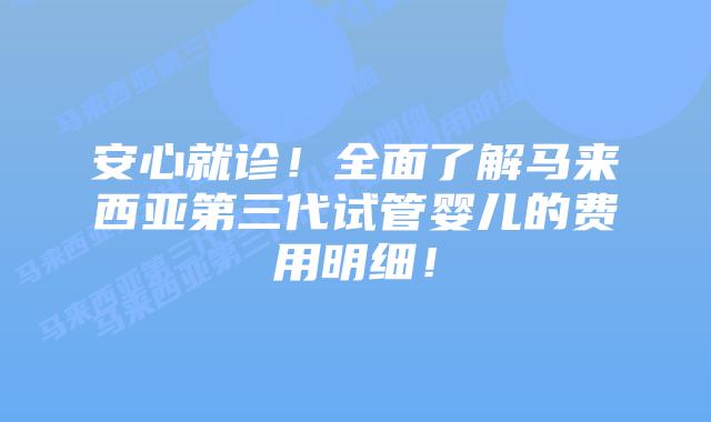安心就诊！全面了解马来西亚第三代试管婴儿的费用明细！