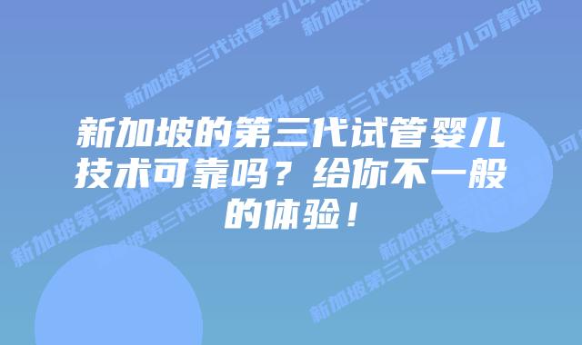 新加坡的第三代试管婴儿技术可靠吗？给你不一般的体验！