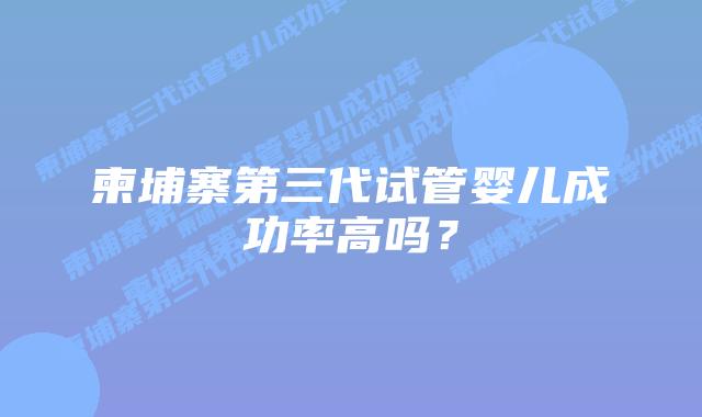 柬埔寨第三代试管婴儿成功率高吗？