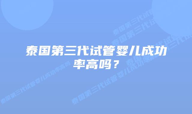 泰国第三代试管婴儿成功率高吗?插图 泰国第三代试管婴儿成功率高吗?