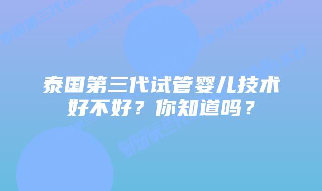 泰国第三代试管婴儿技术好不好？你知道吗？