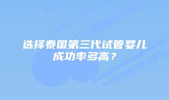 选择泰国第三代试管婴儿成功率多高？