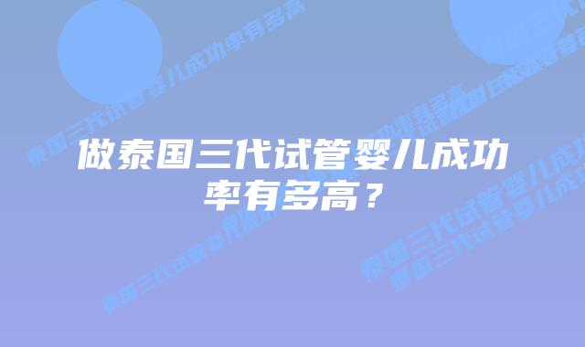 做泰国三代试管婴儿成功率有多高？