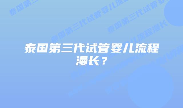 泰国第三代试管婴儿流程漫长？