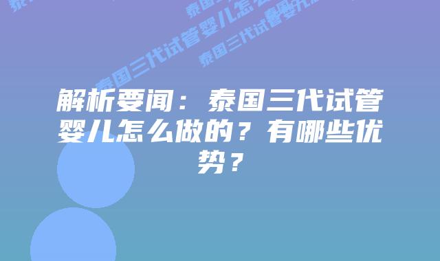 解析要闻：泰国三代试管婴儿怎么做的？有哪些优势？