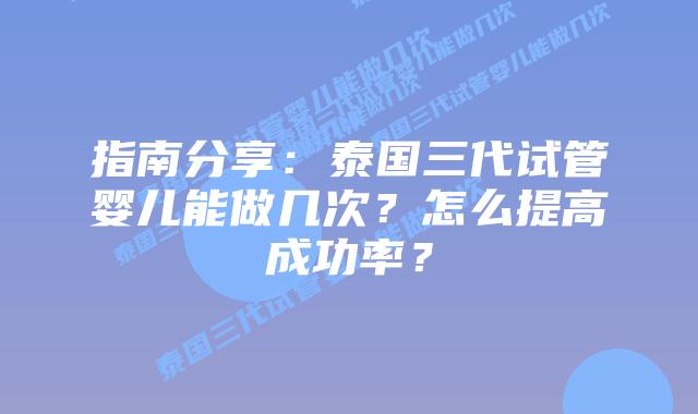 指南分享：泰国三代试管婴儿能做几次？怎么提高成功率？