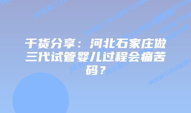 干货分享:河北石家庄做三代试管婴儿过程会痛苦码?插图 干货分享:河北石家庄做三代试管婴儿过程会痛苦码?