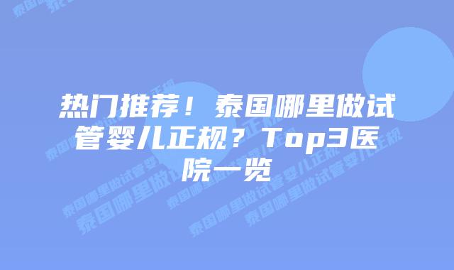 热门推荐！泰国哪里做试管婴儿正规？Top3医院一览