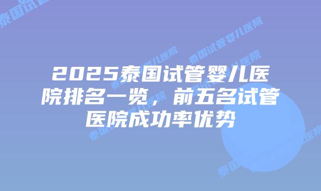 2025泰国试管婴儿医院排名一览,前五名试管医院成功率优势插图 2025泰国试管婴儿医院排名一览,前五名试管医院成功率优势