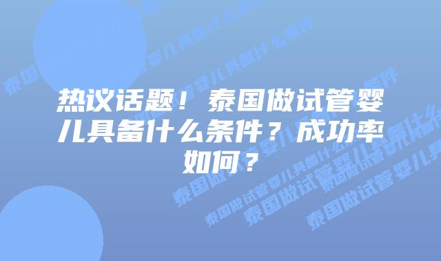 热议话题！泰国做试管婴儿具备什么条件？成功率如何？