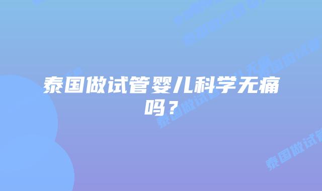 泰国做试管婴儿科学无痛吗？