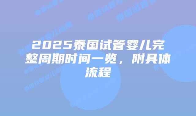 2025泰国试管婴儿完整周期时间一览,附具体流程插图 2025泰国试管婴儿完整周期时间一览,附具体流程