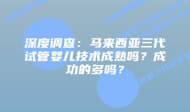 深度调查:马来西亚三代试管婴儿技术成熟吗?成功的多吗?插图 深度调查:马来西亚三代试管婴儿技术成熟吗?成功的多吗?