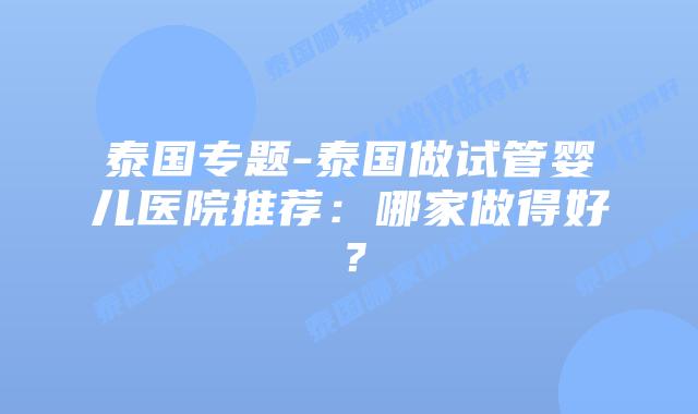 泰国专题-泰国做试管婴儿医院推荐：哪家做得好？