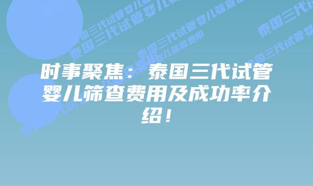 时事聚焦:泰国三代试管婴儿筛查费用及成功率介绍!插图 时事聚焦:泰国三代试管婴儿筛查费用及成功率介绍!