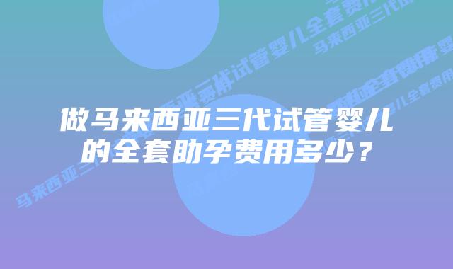 做马来西亚三代试管婴儿的全套助孕费用多少?插图 做马来西亚三代试管婴儿的全套助孕费用多少?
