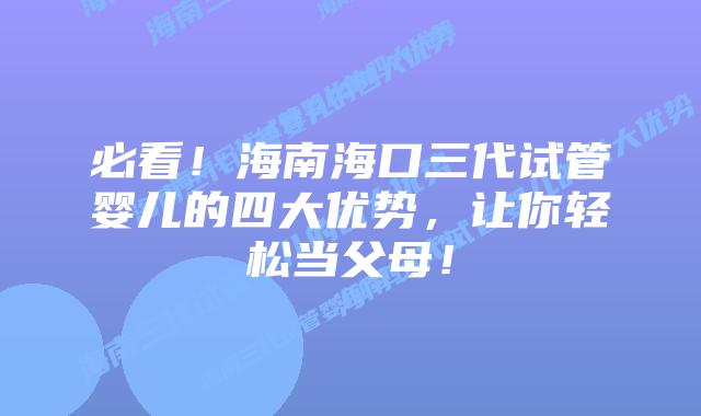 必看！海南海口三代试管婴儿的四大优势，让你轻松当父母！