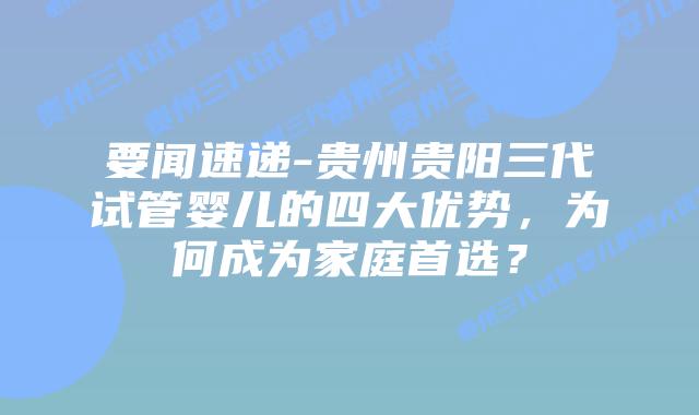 要闻速递-贵州贵阳三代试管婴儿的四大优势，为何成为家庭首选？