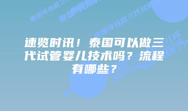 速览时讯！泰国可以做三代试管婴儿技术吗？流程有哪些？