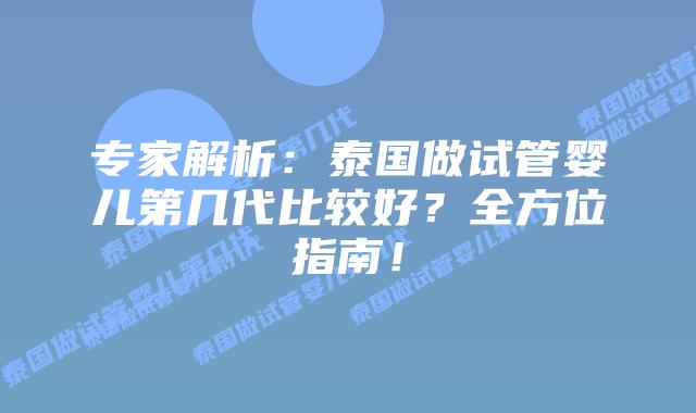 专家解析：泰国做试管婴儿第几代比较好？全方位指南！