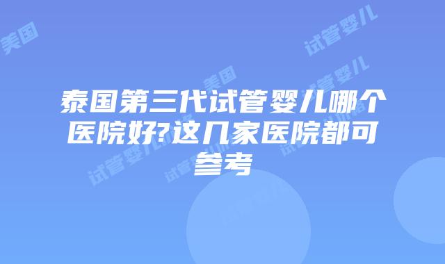 泰国第三代试管婴儿哪个医院好?这几家医院都可参考