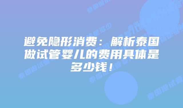 避免隐形消费：解析泰国做试管婴儿的费用具体是多少钱！