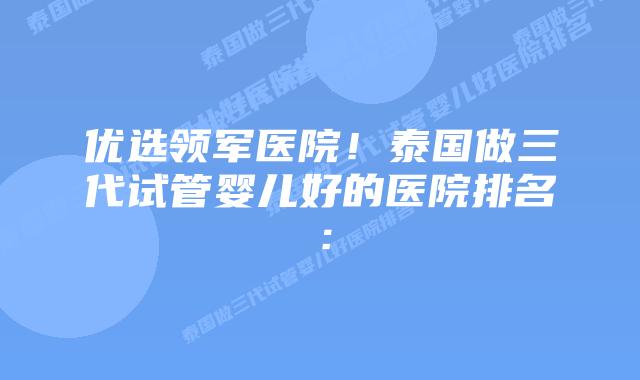 优选领军医院!泰国做三代试管婴儿好的医院排名:插图 优选领军医院!泰国做三代试管婴儿好的医院排名: