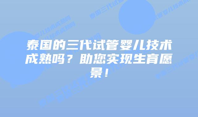 泰国的三代试管婴儿技术成熟吗?助您实现生育愿景!插图 泰国的三代试管婴儿技术成熟吗?助您实现生育愿景!