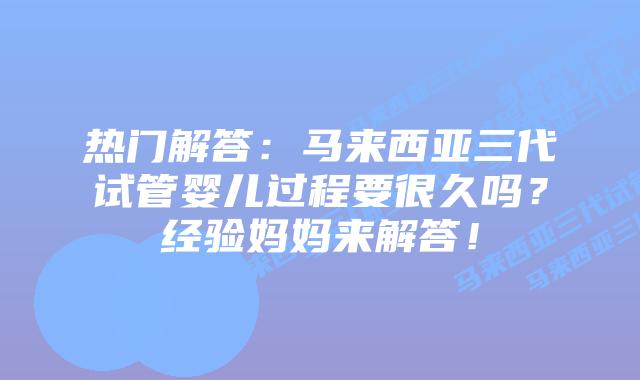 热门解答：马来西亚三代试管婴儿过程要很久吗？经验妈妈来解答！