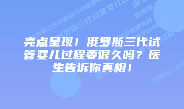 亮点呈现！俄罗斯三代试管婴儿过程要很久吗？医生告诉你真相！