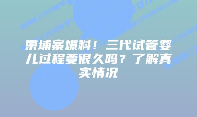 柬埔寨爆料！三代试管婴儿过程要很久吗？了解真实情况