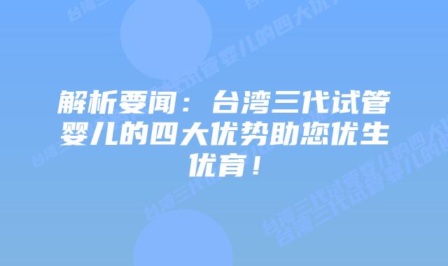 解析要闻:台湾三代试管婴儿的四大优势助您优生优育!插图 解析要闻:台湾三代试管婴儿的四大优势助您优生优育!