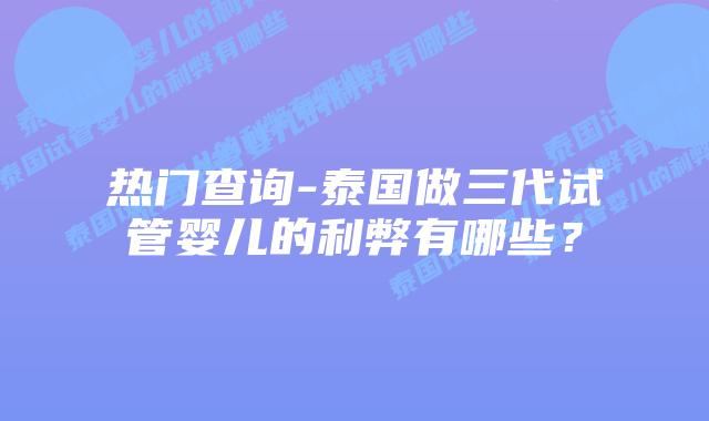 热门查询-泰国做三代试管婴儿的利弊有哪些？