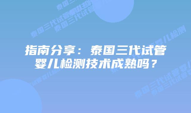 指南分享:泰国三代试管婴儿检测技术成熟吗?插图 指南分享:泰国三代试管婴儿检测技术成熟吗?