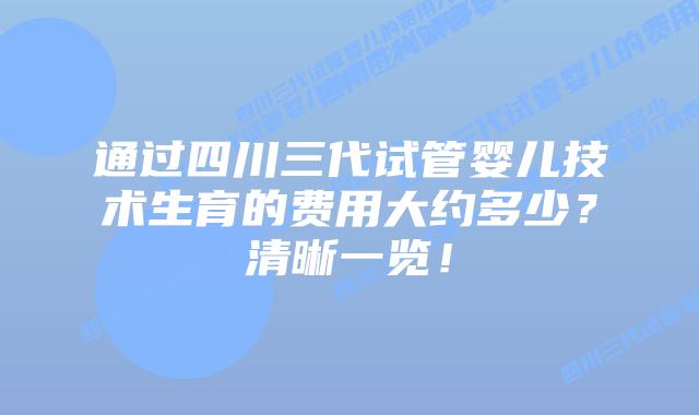 通过四川三代试管婴儿技术生育的费用大约多少？清晰一览！