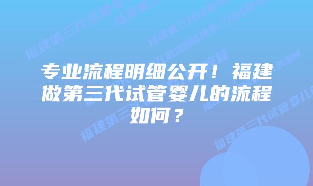 专业流程明细公开!福建做第三代试管婴儿的流程如何?插图 专业流程明细公开!福建做第三代试管婴儿的流程如何?