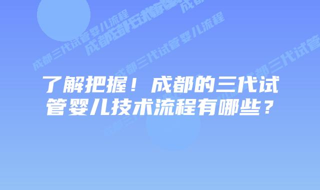 了解把握!成都的三代试管婴儿技术流程有哪些?插图 了解把握!成都的三代试管婴儿技术流程有哪些?