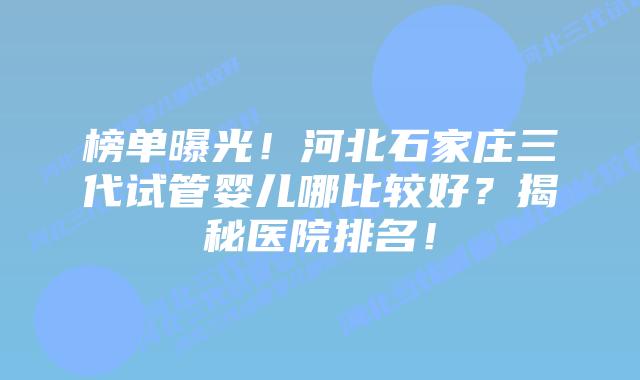 榜单曝光!河北石家庄三代试管婴儿哪比较好?揭秘医院排名!插图 榜单曝光!河北石家庄三代试管婴儿哪比较好?揭秘医院排名!