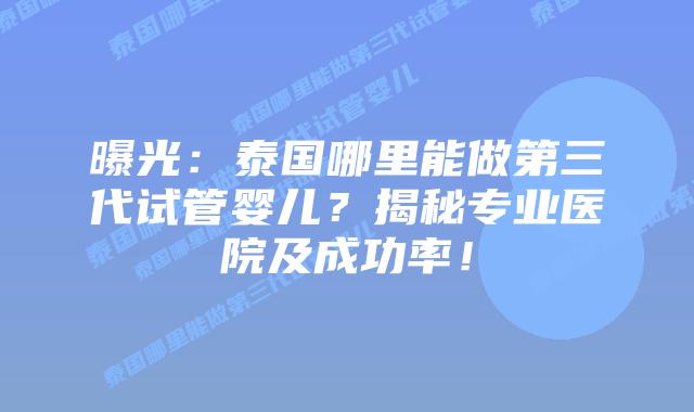 曝光：泰国哪里能做第三代试管婴儿？揭秘专业医院及成功率！