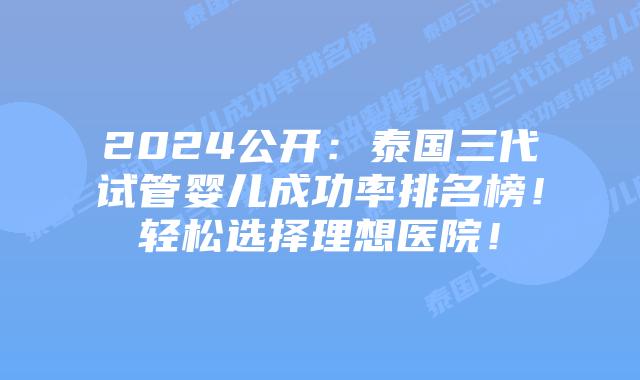 2024公开：泰国三代试管婴儿成功率排名榜！轻松选择理想医院！