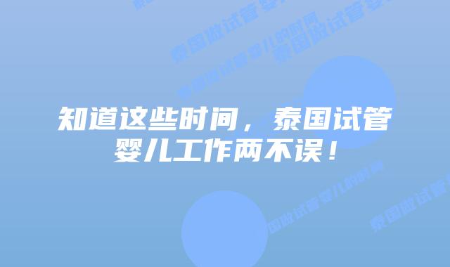 知道这些时间，泰国试管婴儿工作两不误！