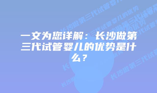 一文为您详解：长沙做第三代试管婴儿的优势是什么？