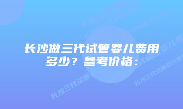 长沙做三代试管婴儿费用多少?参考价格:插图 长沙做三代试管婴儿费用多少?参考价格: