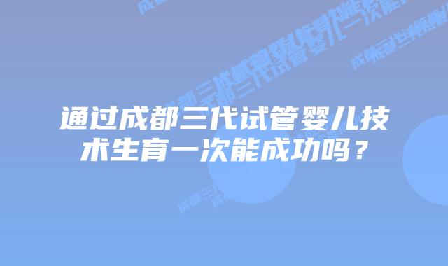 通过成都三代试管婴儿技术生育一次能成功吗?插图 通过成都三代试管婴儿技术生育一次能成功吗?