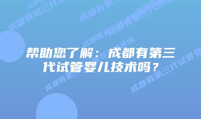 帮助您了解：成都有第三代试管婴儿技术吗？