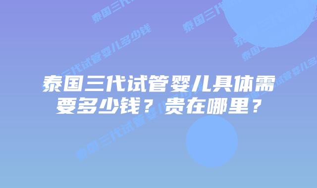 泰国三代试管婴儿具体需要多少钱？贵在哪里？